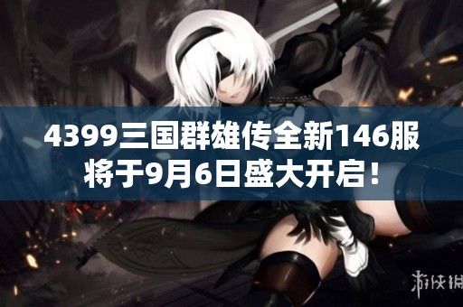 4399三国群雄传全新146服将于9月6日盛大开启！