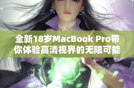 全新18岁MacBook Pro带你体验高清视界的无限可能