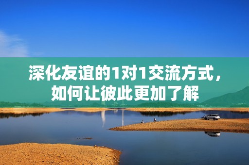 深化友谊的1对1交流方式，如何让彼此更加了解