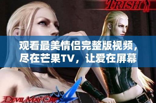 观看最美情侣完整版视频，尽在芒果TV，让爱在屏幕上绽放