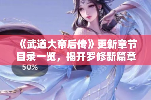 《武道大帝后传》更新章节目录一览，揭开罗修新篇章的神秘面纱