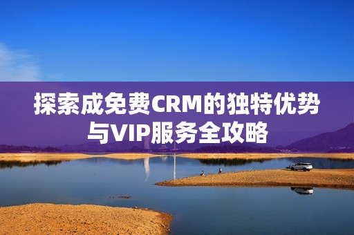 探索成免费CRM的独特优势与VIP服务全攻略