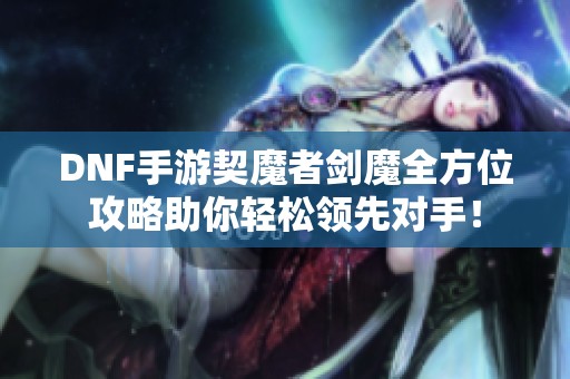 DNF手游契魔者剑魔全方位攻略助你轻松领先对手！