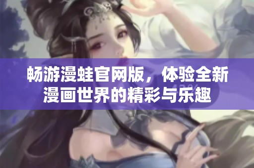 畅游漫蛙官网版，体验全新漫画世界的精彩与乐趣