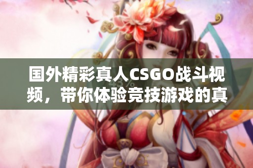 国外精彩真人CSGO战斗视频，带你体验竞技游戏的真实魅力