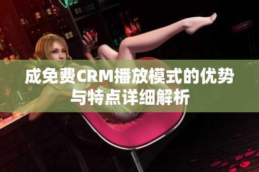 成免费CRM播放模式的优势与特点详细解析