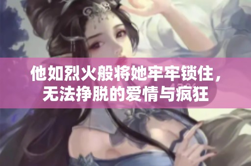 他如烈火般将她牢牢锁住，无法挣脱的爱情与疯狂