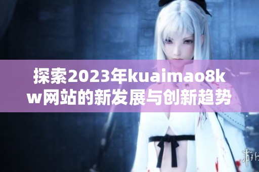 探索2023年kuaimao8kw网站的新发展与创新趋势