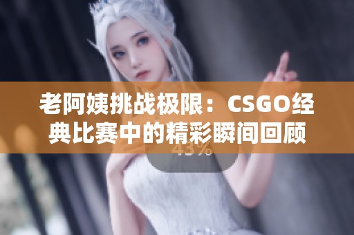 老阿姨挑战极限：CSGO经典比赛中的精彩瞬间回顾