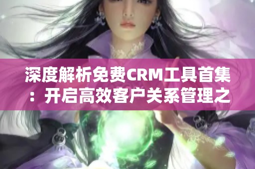 深度解析免费CRM工具首集：开启高效客户关系管理之旅