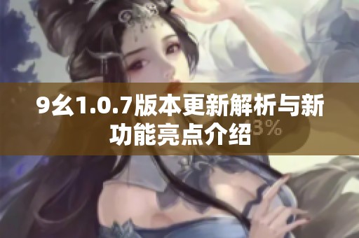 9幺1.0.7版本更新解析与新功能亮点介绍