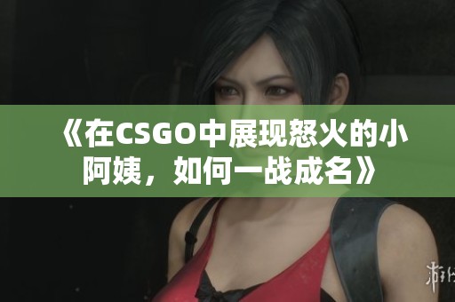 《在CSGO中展现怒火的小阿姨，如何一战成名》