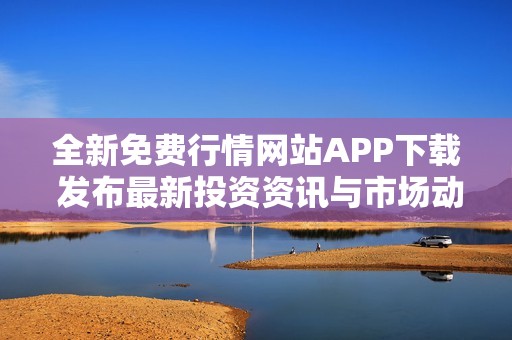 全新免费行情网站APP下载 发布最新投资资讯与市场动态