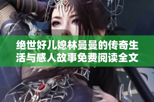 绝世好儿媳林曼曼的传奇生活与感人故事免费阅读全文