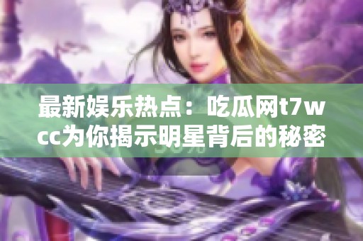 最新娱乐热点：吃瓜网t7wcc为你揭示明星背后的秘密