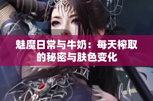 魅魔日常与牛奶：每天榨取的秘密与肤色变化