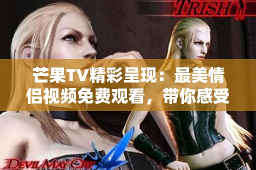 芒果TV精彩呈现：最美情侣视频免费观看，带你感受爱情的魅力