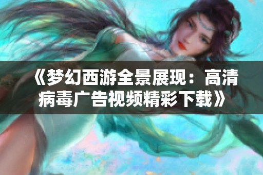 《梦幻西游全景展现：高清病毒广告视频精彩下载》