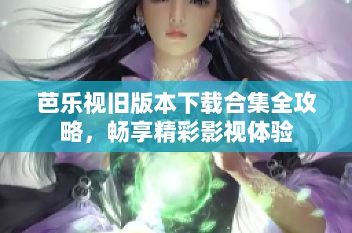 芭乐视旧版本下载合集全攻略，畅享精彩影视体验