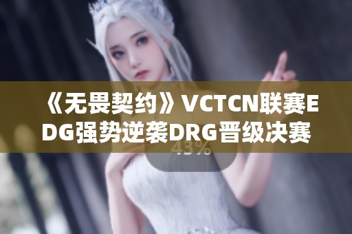 《无畏契约》VCTCN联赛EDG强势逆袭DRG晋级决赛