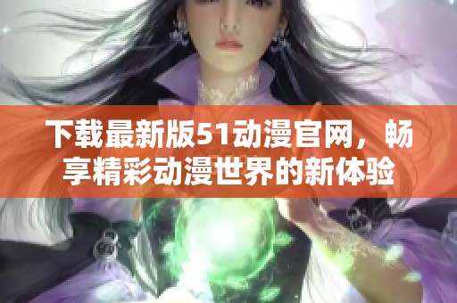 下载最新版51动漫官网，畅享精彩动漫世界的新体验