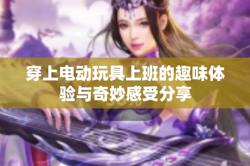 穿上电动玩具上班的趣味体验与奇妙感受分享