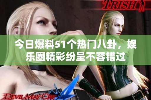 今日爆料51个热门八卦，娱乐圈精彩纷呈不容错过