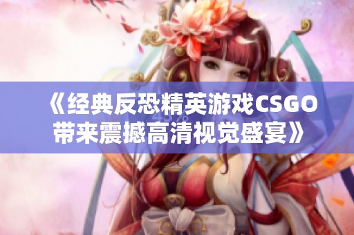 《经典反恐精英游戏CSGO带来震撼高清视觉盛宴》