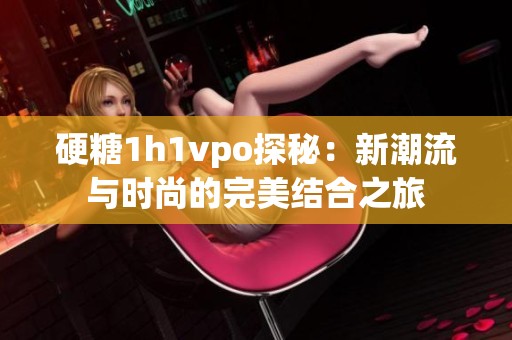 硬糖1h1vpo探秘：新潮流与时尚的完美结合之旅