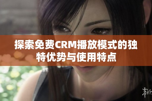 探索免费CRM播放模式的独特优势与使用特点