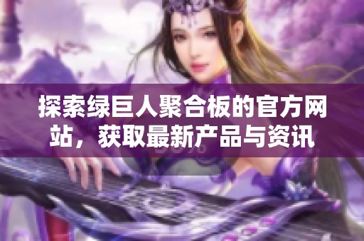 探索绿巨人聚合板的官方网站，获取最新产品与资讯