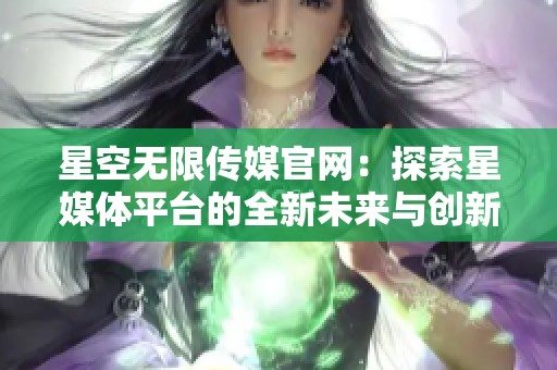 星空无限传媒官网：探索星媒体平台的全新未来与创新机遇