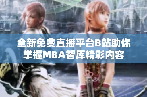 全新免费直播平台B站助你掌握MBA智库精彩内容