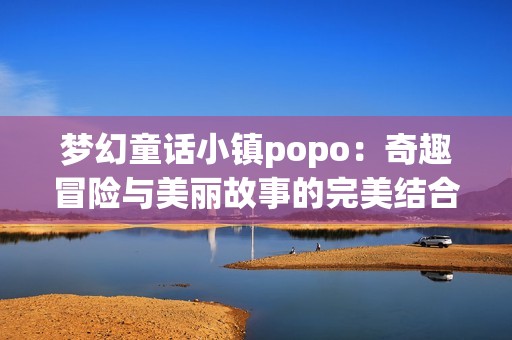 梦幻童话小镇popo：奇趣冒险与美丽故事的完美结合