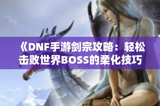 《DNF手游剑宗攻略：轻松击败世界BOSS的柔化技巧》