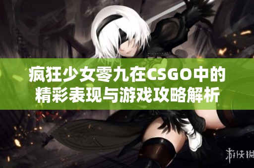 疯狂少女零九在CSGO中的精彩表现与游戏攻略解析