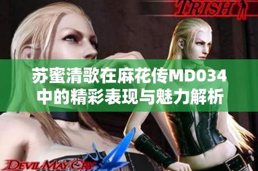 苏蜜清歌在麻花传MD034中的精彩表现与魅力解析