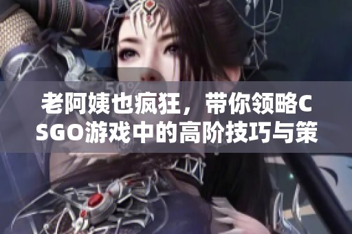 老阿姨也疯狂，带你领略CSGO游戏中的高阶技巧与策略