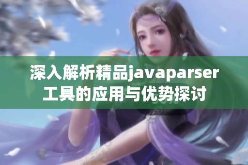 深入解析精品javaparser工具的应用与优势探讨