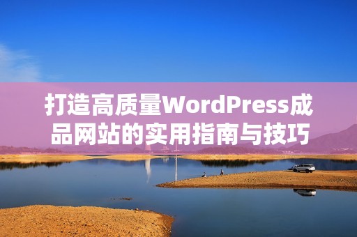 打造高质量WordPress成品网站的实用指南与技巧