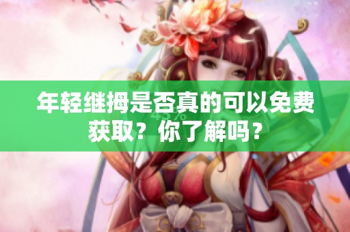 年轻继拇是否真的可以免费获取？你了解吗？