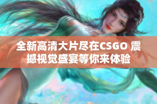 全新高清大片尽在CSGO 震撼视觉盛宴等你来体验