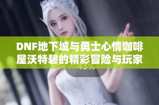 DNF地下城与勇士心情咖啡屋沃特碧的精彩冒险与玩家故事分享