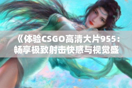 《体验CSGO高清大片955：畅享极致射击快感与视觉盛宴》