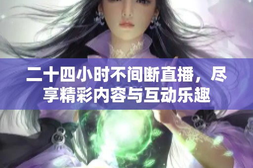 二十四小时不间断直播，尽享精彩内容与互动乐趣