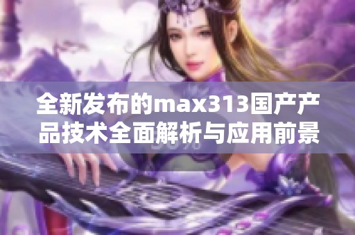 全新发布的max313国产产品技术全面解析与应用前景探讨