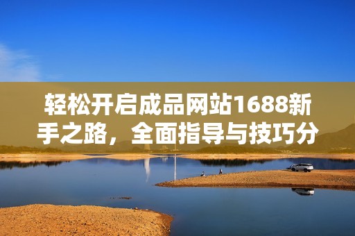 轻松开启成品网站1688新手之路，全面指导与技巧分享