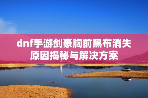 dnf手游剑豪胸前黑布消失原因揭秘与解决方案