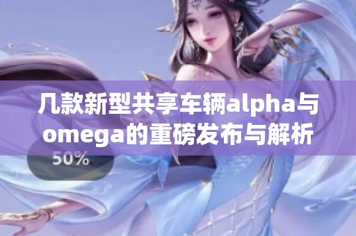 几款新型共享车辆alpha与omega的重磅发布与解析