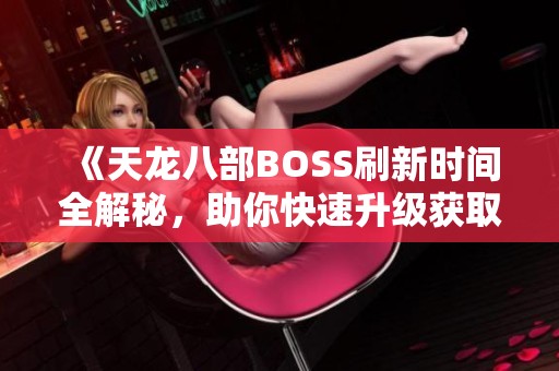 《天龙八部BOSS刷新时间全解秘，助你快速升级获取极品装备》